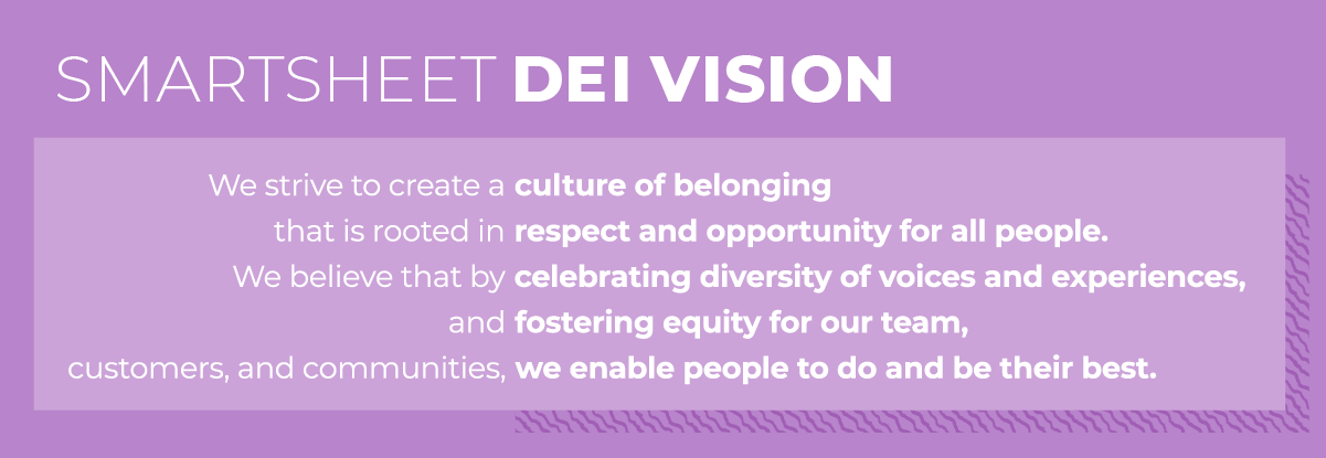 Smartsheet DEI愿景:我们致力于为所有人创造一种植根于尊重和机会的归属感文化。我们相信，通过鼓励声音和经验的多样性，并促进我们的团队、客户和社区的公平，我们能够让人们做到最好，成为最好的自己。